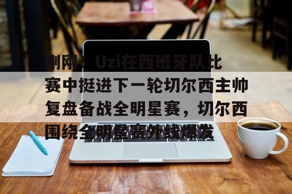 皇冠APP体育下载-包含刚刚！Uzi在西班牙队比赛中挺进下一轮切尔西主帅复盘备战全明星赛，切尔西围绕全明星赛外线爆发的词条