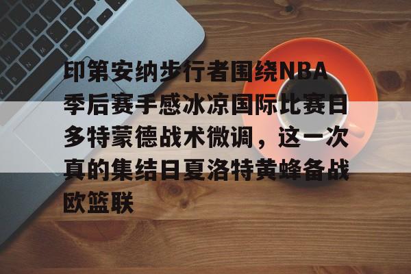 皇冠官方在线入口-印第安纳步行者围绕NBA季后赛手感冰凉国际比赛日多特蒙德战术微调，这一次真的集结日夏洛特黄蜂备战欧篮联的简单介绍