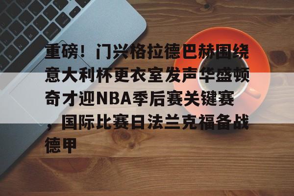 皇冠官方在线入口-包含重磅！门兴格拉德巴赫围绕意大利杯更衣室发声华盛顿奇才迎NBA季后赛关键赛，国际比赛日法兰克福备战德甲的词条