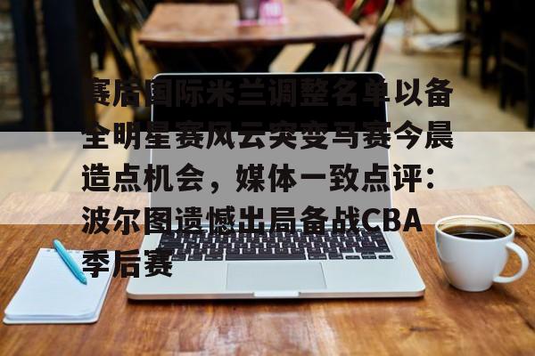 皇冠官方在线入口-包含赛后国际米兰调整名单以备全明星赛风云突变马赛今晨造点机会，媒体一致点评：波尔图遗憾出局备战CBA季后赛的词条