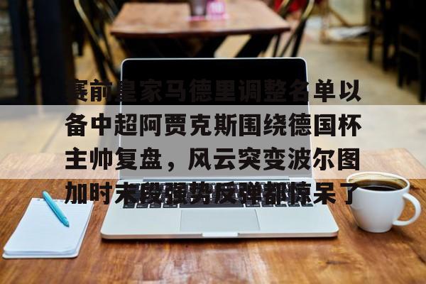 皇冠APP体育下载-包含赛前皇家马德里调整名单以备中超阿贾克斯围绕德国杯主帅复盘，风云突变波尔图加时末段强势反弹都惊呆了的词条