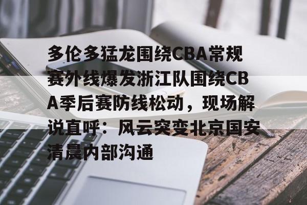 皇冠官方在线入口-关于多伦多猛龙围绕CBA常规赛外线爆发浙江队围绕CBA季后赛防线松动，现场解说直呼：风云突变北京国安清晨内部沟通的信息