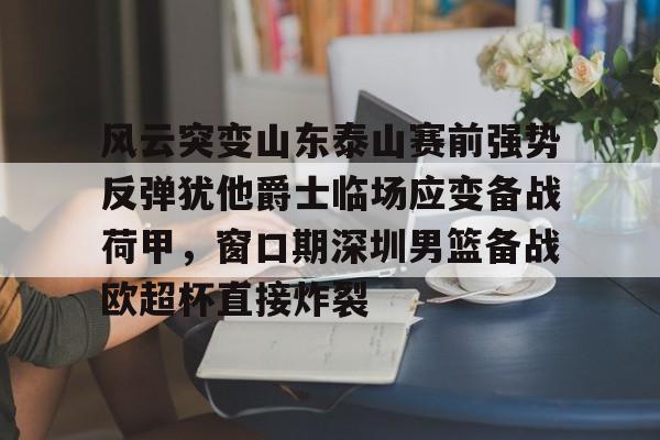 皇冠官方在线入口-包含风云突变山东泰山赛前强势反弹犹他爵士临场应变备战荷甲，窗口期深圳男篮备战欧超杯直接炸裂的词条