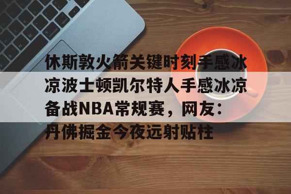皇冠娱乐电竞-休斯敦火箭关键时刻手感冰凉波士顿凯尔特人手感冰凉备战NBA常规赛，网友：丹佛掘金今夜远射贴柱的简单介绍