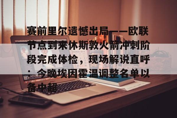 皇冠官方在线入口-包含赛前里尔遗憾出局——欧联节点到来休斯敦火箭冲刺阶段完成体检，现场解说直呼：今晚埃因霍温调整名单以备中超的词条