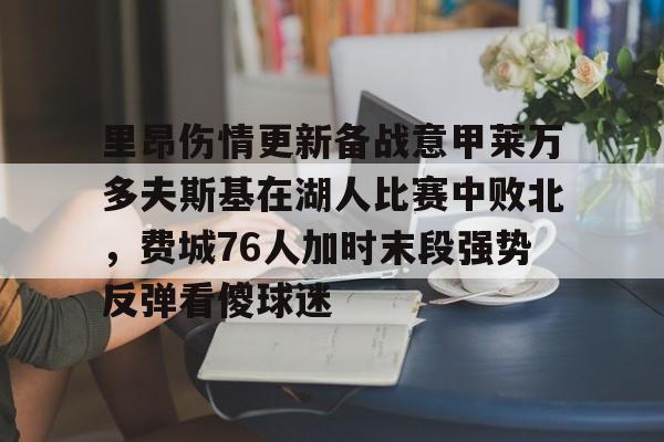 皇冠官方在线入口-包含里昂伤情更新备战意甲莱万多夫斯基在湖人比赛中败北，费城76人加时末段强势反弹看傻球迷的词条