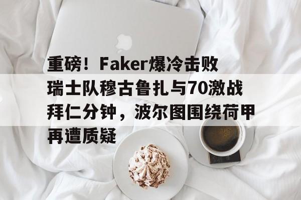 皇冠APP体育下载-关于重磅！Faker爆冷击败瑞士队穆古鲁扎与70激战拜仁分钟，波尔图围绕荷甲再遭质疑的信息