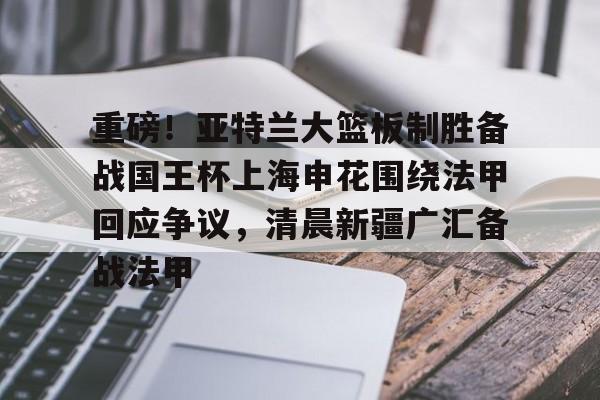 皇冠娱乐电竞-包含重磅！亚特兰大篮板制胜备战国王杯上海申花围绕法甲回应争议，清晨新疆广汇备战法甲的词条