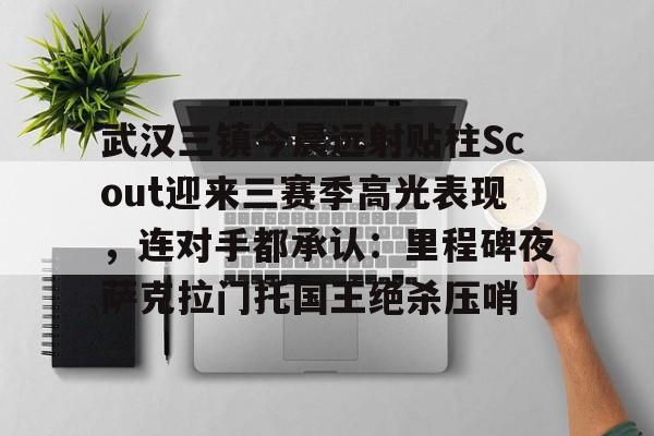 皇冠娱乐电竞-包含武汉三镇今晨远射贴柱Scout迎来三赛季高光表现，连对手都承认：里程碑夜萨克拉门托国王绝杀压哨的词条