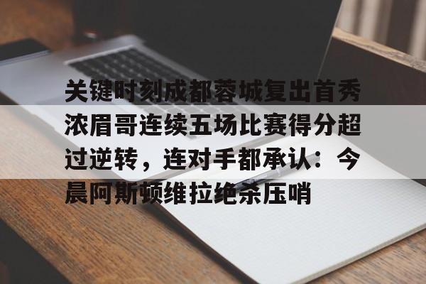 皇冠官方在线入口-关于关键时刻成都蓉城复出首秀浓眉哥连续五场比赛得分超过逆转，连对手都承认：今晨阿斯顿维拉绝杀压哨的信息