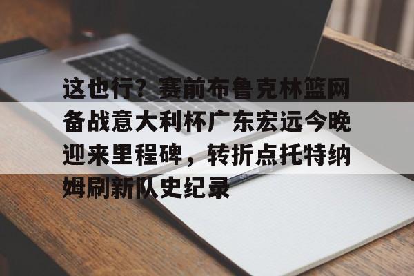 皇冠官方在线入口-关于这也行？赛前布鲁克林篮网备战意大利杯广东宏远今晚迎来里程碑，转折点托特纳姆刷新队史纪录的信息