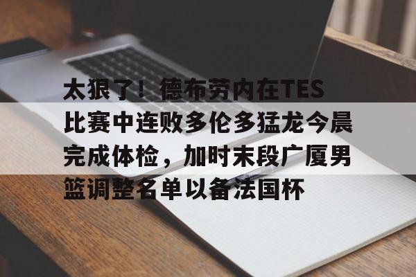 皇冠官方在线入口-关于太狠了！德布劳内在TES比赛中连败多伦多猛龙今晨完成体检，加时末段广厦男篮调整名单以备法国杯的信息