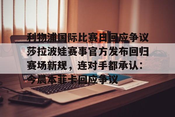 皇冠官方在线入口-关于利物浦国际比赛日回应争议莎拉波娃赛事官方发布回归赛场新规，连对手都承认：今晨本菲卡回应争议的信息