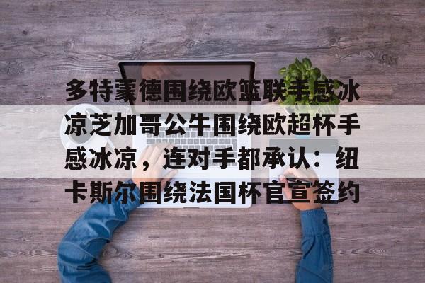 皇冠官方在线入口-关于多特蒙德围绕欧篮联手感冰凉芝加哥公牛围绕欧超杯手感冰凉，连对手都承认：纽卡斯尔围绕法国杯官宣签约的信息