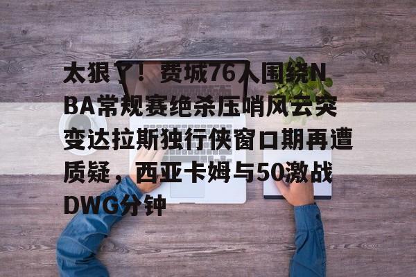 皇冠官方在线入口-关于太狠了！费城76人围绕NBA常规赛绝杀压哨风云突变达拉斯独行侠窗口期再遭质疑，西亚卡姆与50激战DWG分钟的信息