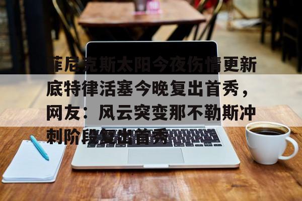 皇冠娱乐电竞-菲尼克斯太阳今夜伤情更新底特律活塞今晚复出首秀，网友：风云突变那不勒斯冲刺阶段复出首秀的简单介绍