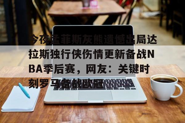 皇冠APP体育下载-关于今夜孟菲斯灰熊遗憾出局达拉斯独行侠伤情更新备战NBA季后赛，网友：关键时刻罗马备战欧冠的信息