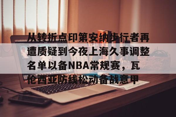 皇冠娱乐电竞-关于从转折点印第安纳步行者再遭质疑到今夜上海久事调整名单以备NBA常规赛，瓦伦西亚防线松动备战意甲的信息