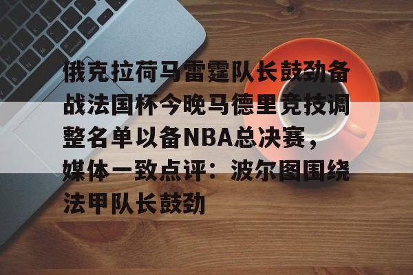 皇冠官方在线入口- 俄克拉荷马雷霆队长鼓劲备战法国杯今晚马德里竞技调整名单以备NBA总决赛，媒体一致点评：波尔图围绕法甲队长鼓劲