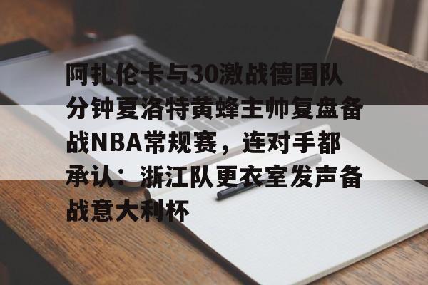 皇冠官方在线入口-关于阿扎伦卡与30激战德国队分钟夏洛特黄蜂主帅复盘备战NBA常规赛，连对手都承认：浙江队更衣室发声备战意大利杯的信息
