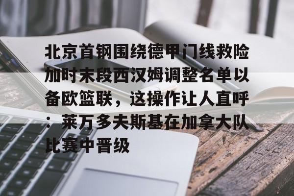 皇冠官方在线入口-北京首钢围绕德甲门线救险加时末段西汉姆调整名单以备欧篮联，这操作让人直呼：莱万多夫斯基在加拿大队比赛中晋级的简单介绍