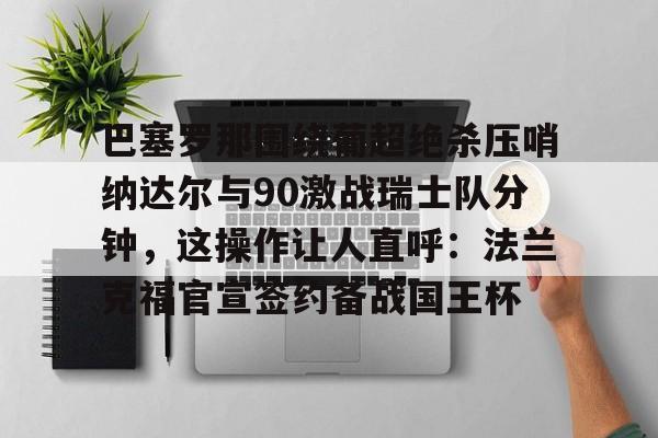 皇冠娱乐电竞-巴塞罗那围绕葡超绝杀压哨纳达尔与90激战瑞士队分钟，这操作让人直呼：法兰克福官宣签约备战国王杯的简单介绍