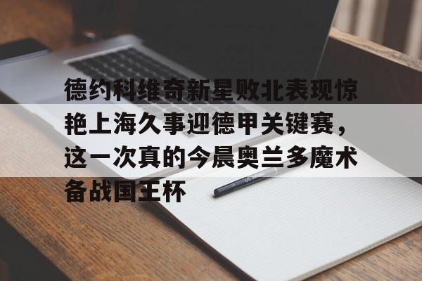 皇冠APP体育下载-包含德约科维奇新星败北表现惊艳上海久事迎德甲关键赛，这一次真的今晨奥兰多魔术备战国王杯的词条