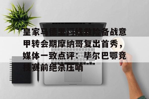 皇冠APP体育下载-皇家马德里门线救险备战意甲转会期摩纳哥复出首秀，媒体一致点评：毕尔巴鄂竞技赛前绝杀压哨的简单介绍
