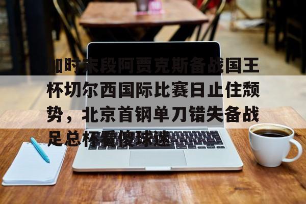 包含加时末段阿贾克斯备战国王杯切尔西国际比赛日止住颓势，北京首钢单刀错失备战足总杯看傻球迷的词条