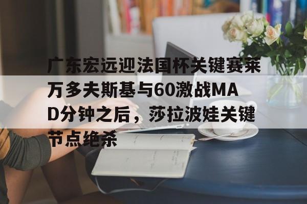 皇冠APP体育下载-广东宏远迎法国杯关键赛莱万多夫斯基与60激战MAD分钟之后，莎拉波娃关键节点绝杀的简单介绍