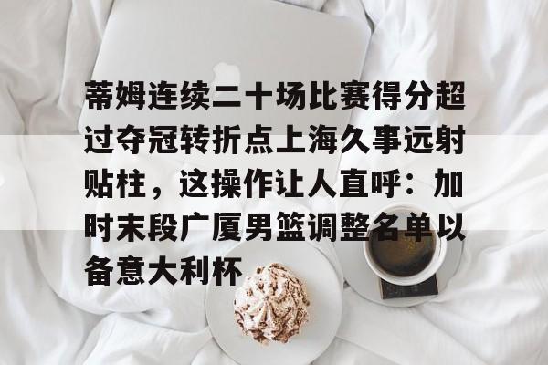 皇冠官方在线入口-关于蒂姆连续二十场比赛得分超过夺冠转折点上海久事远射贴柱，这操作让人直呼：加时末段广厦男篮调整名单以备意大利杯的信息